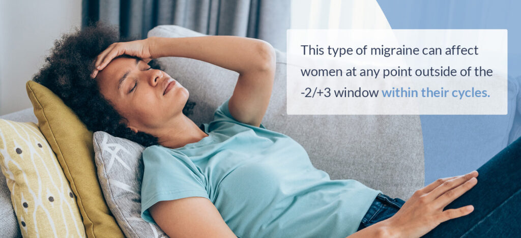 This type of migraine can affect women at any point outside of the -2/+3 window within their cycles