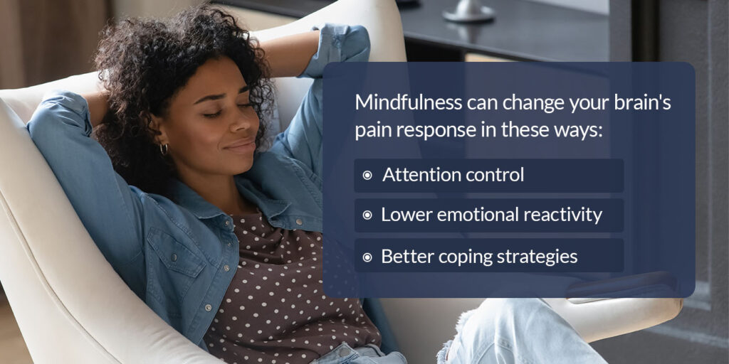 Mindfulness can change your brain 's pain response in these ways: attention control, lower emotional reactivity, and better coping strategies