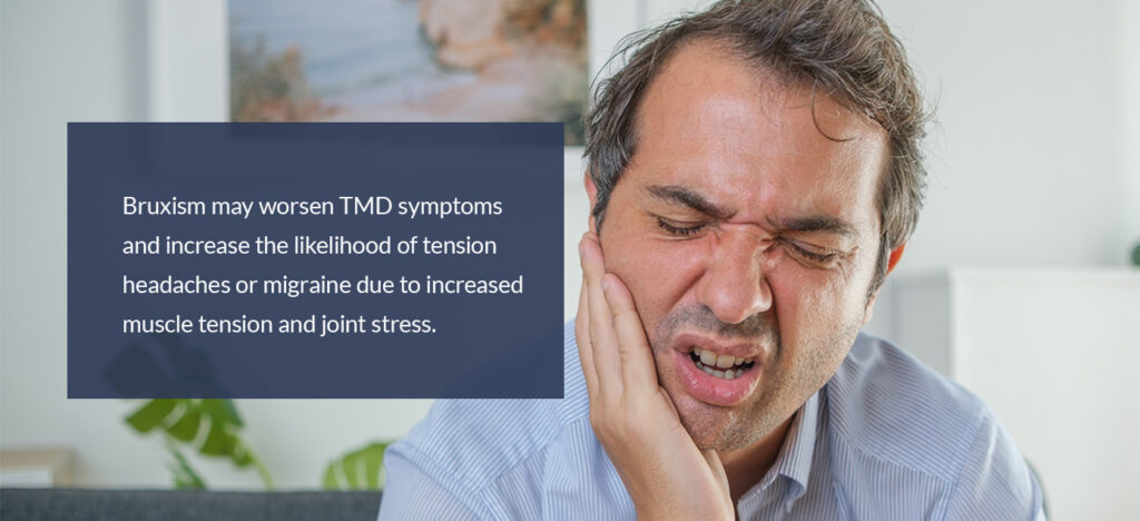 Bruxism can worsen TMD symptoms and increase the likelihood of tension headaches or migraine